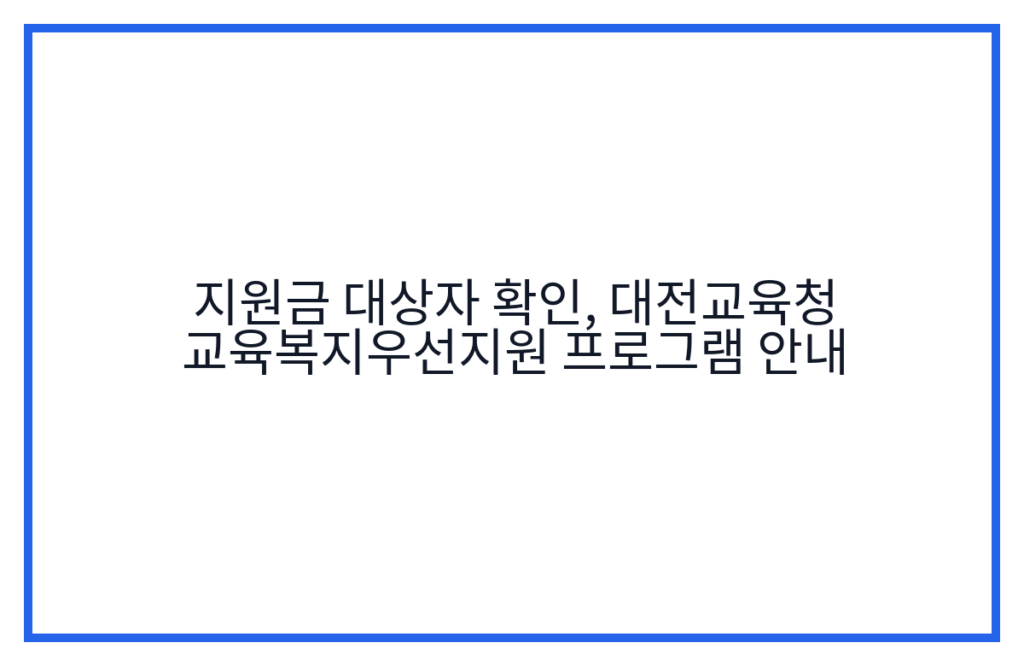 지원금 대상자 확인, 대전교육청 교육복지우선지원 프로그램 안내
