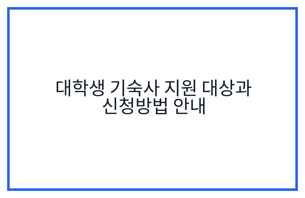 대학생 기숙사 지원 대상과 신청방법 안내