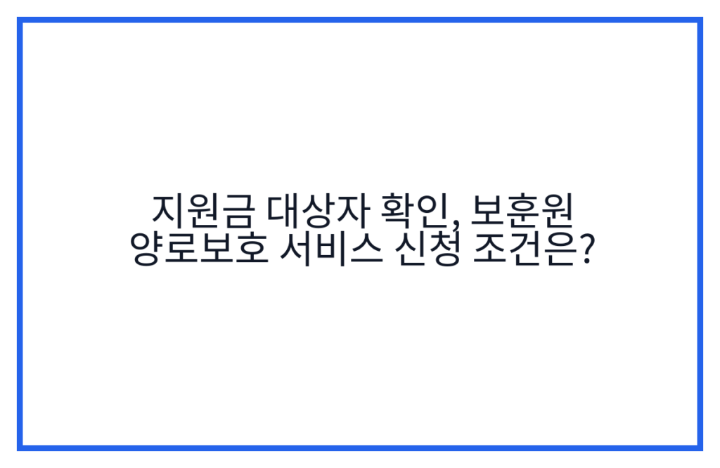지원금 대상자 확인, 보훈원 양로보호 서비스 신청 조건은?