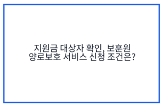 지원금 대상자 확인, 보훈원 양로보호 서비스 신청 조건은?
