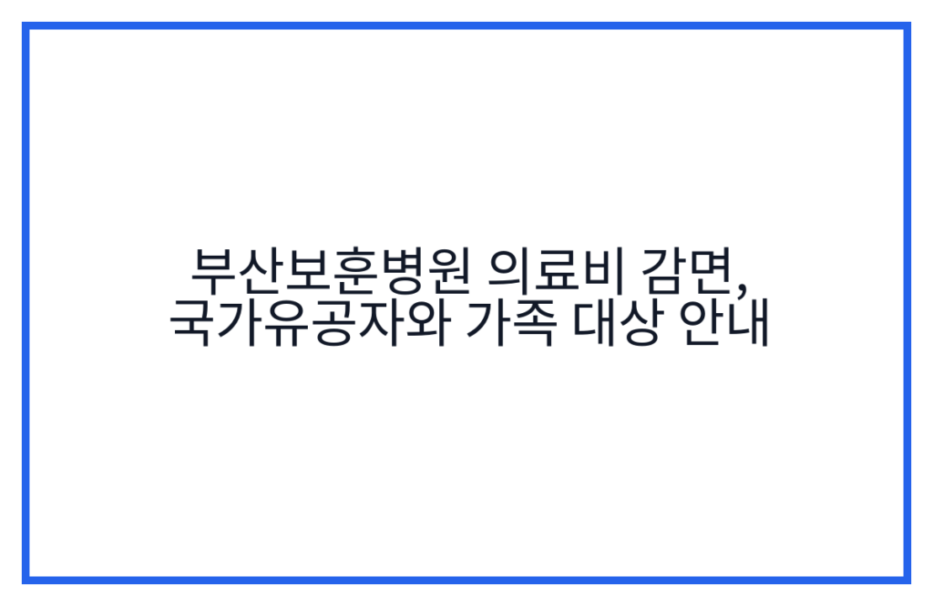 부산보훈병원 의료비 감면, 국가유공자와 가족 대상 안내