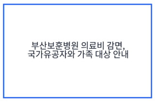 부산보훈병원 의료비 감면, 국가유공자와 가족 대상 안내
