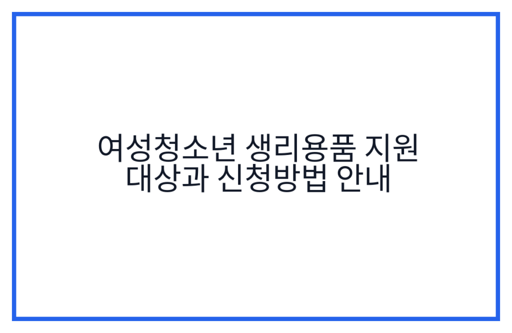 여성청소년 생리용품 지원 대상과 신청방법 안내