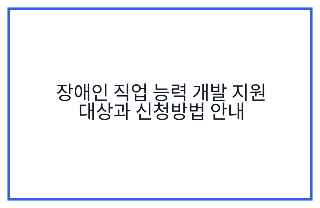 장애인 직업 능력 개발 지원 대상과 신청방법 안내