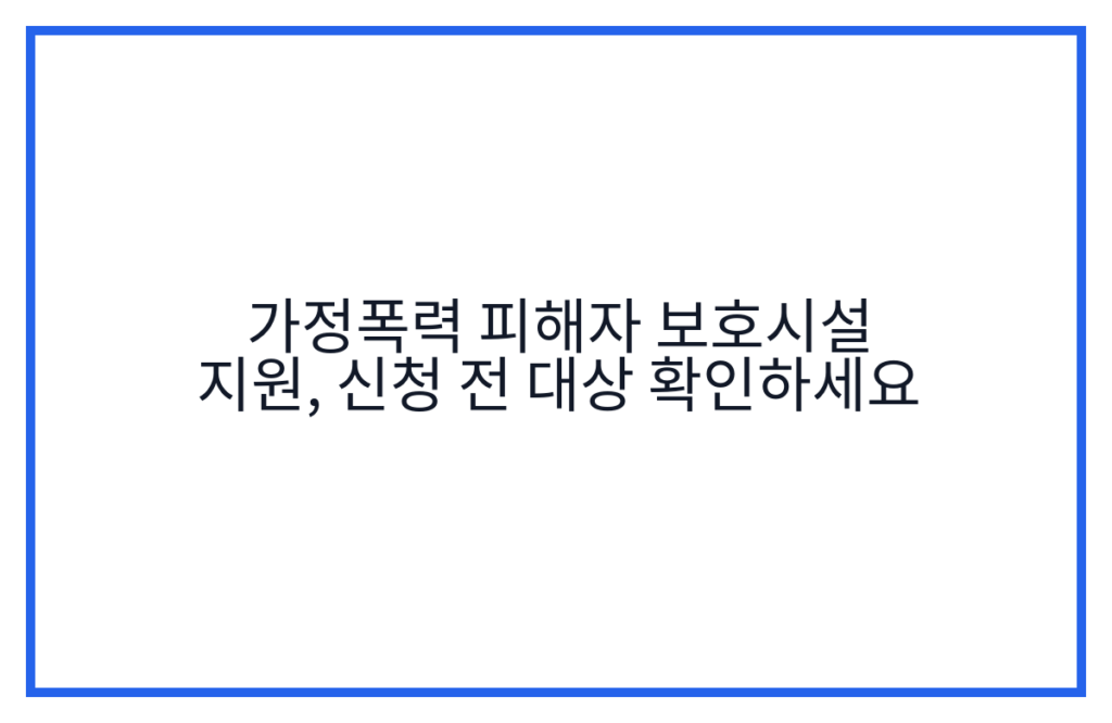 가정폭력 피해자 보호시설 지원, 신청 전 대상 확인하세요