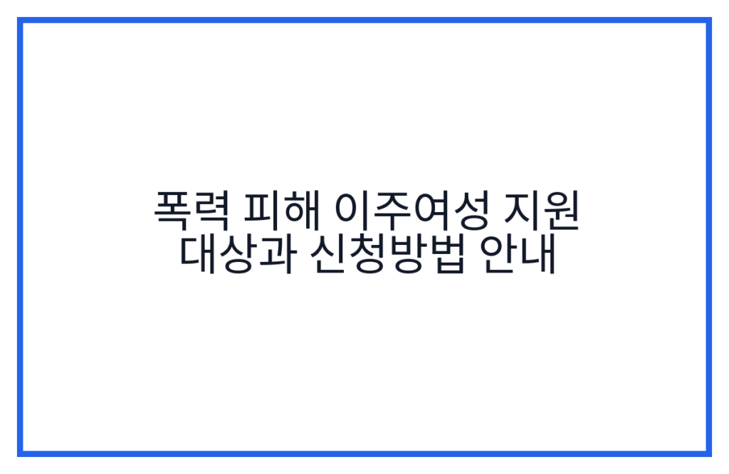 폭력 피해 이주여성 지원 대상과 신청방법 안내