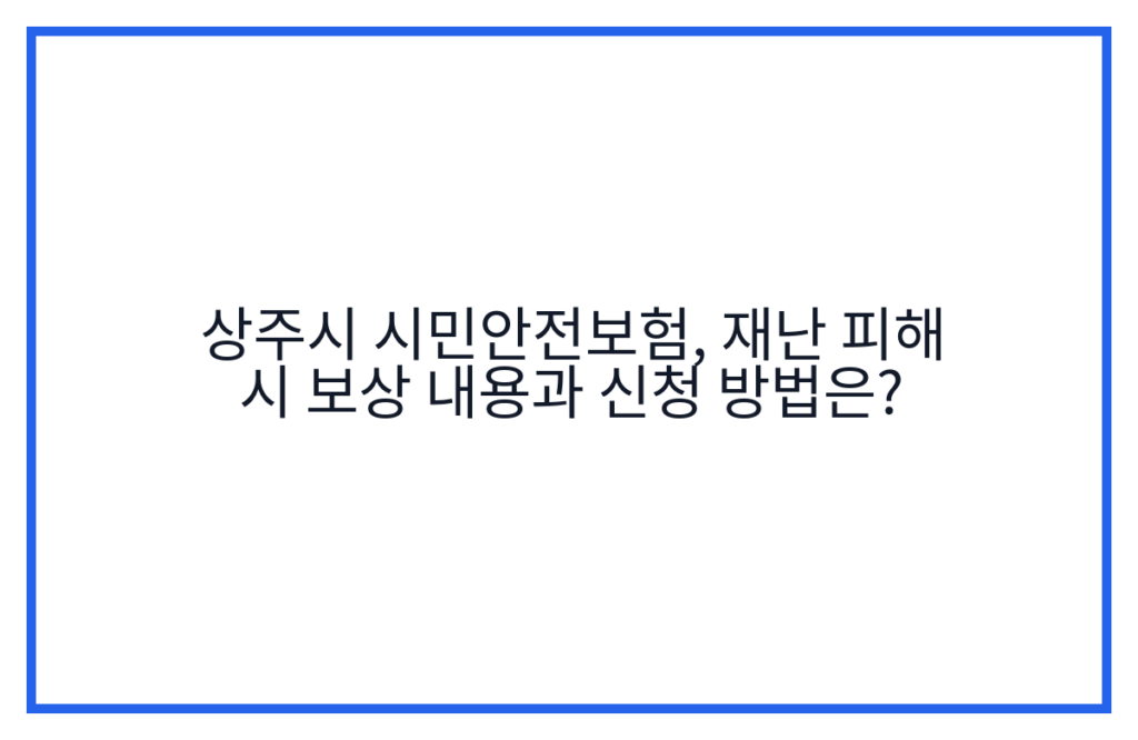 상주시 시민안전보험, 재난 피해 시 보상 내용과 신청 방법은?