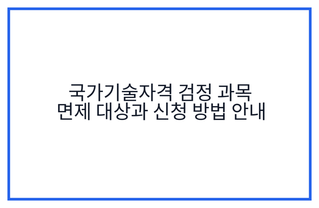 국가기술자격 검정 과목 면제 대상과 신청 방법 안내