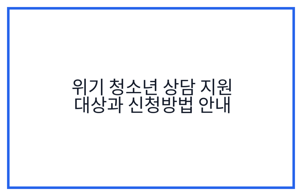 위기 청소년 상담 지원 대상과 신청방법 안내