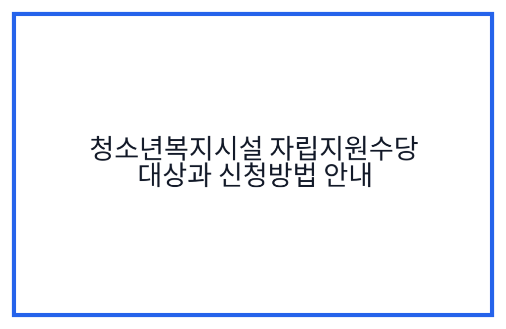 청소년복지시설 자립지원수당 대상과 신청방법 안내