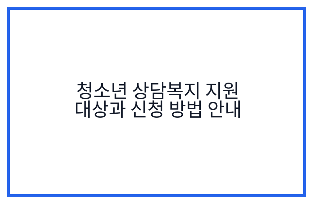 청소년 상담복지 지원 대상과 신청 방법 안내
