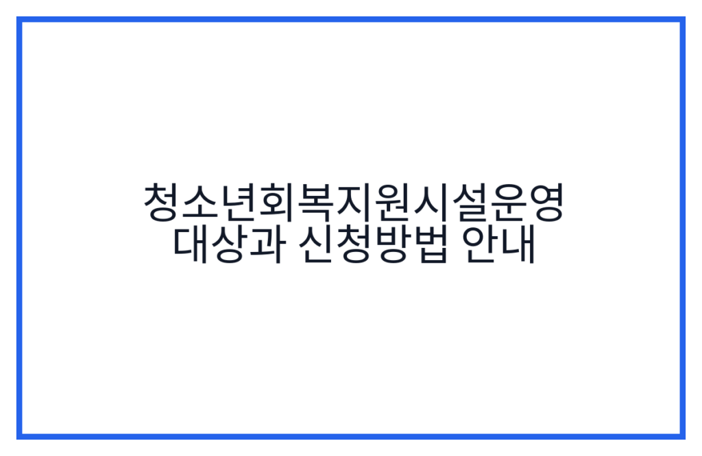 청소년회복지원시설운영 대상과 신청방법 안내