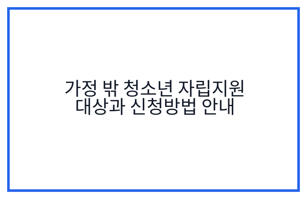 가정 밖 청소년 자립지원 대상과 신청방법 안내