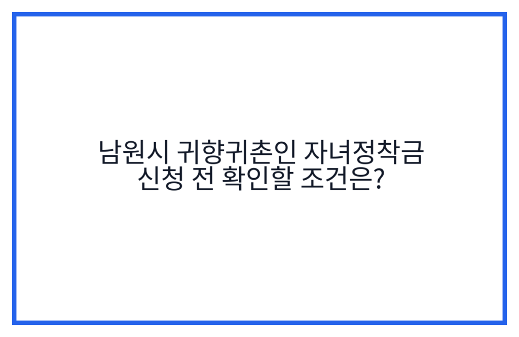 남원시 귀향귀촌인 자녀정착금 신청 전 확인할 조건은?