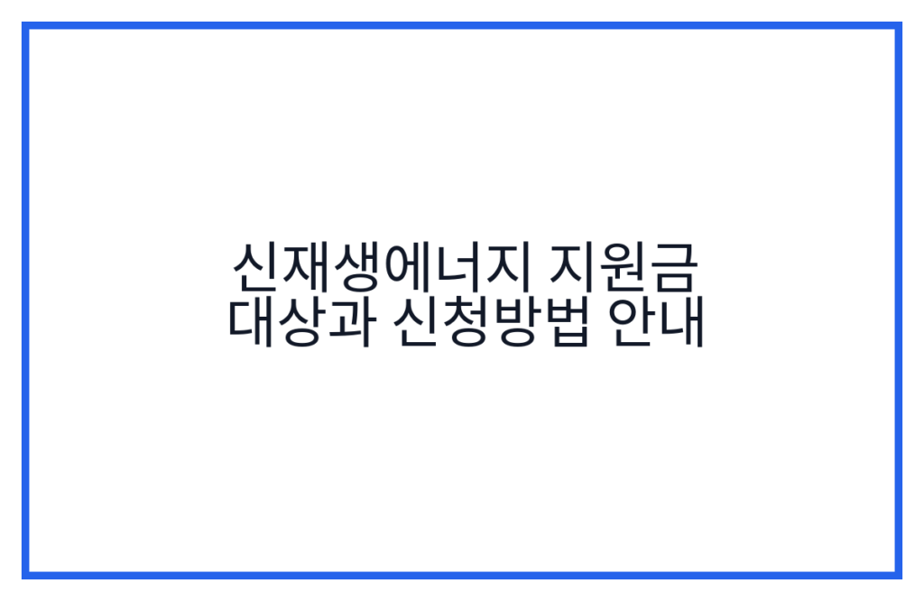 신재생에너지 지원금 대상과 신청방법 안내