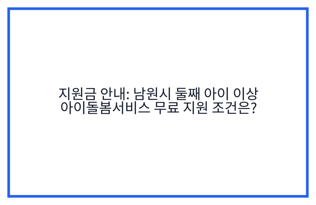 지원금 안내: 남원시 둘째 아이 이상 아이돌봄서비스 무료 지원 조건은?