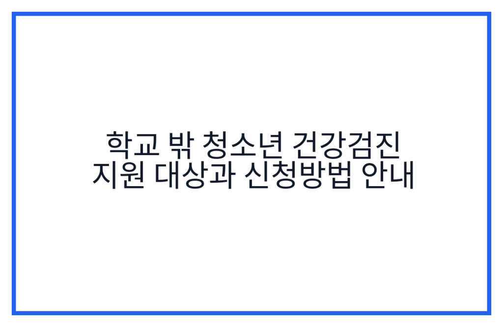 학교 밖 청소년 건강검진 지원 대상과 신청방법 안내