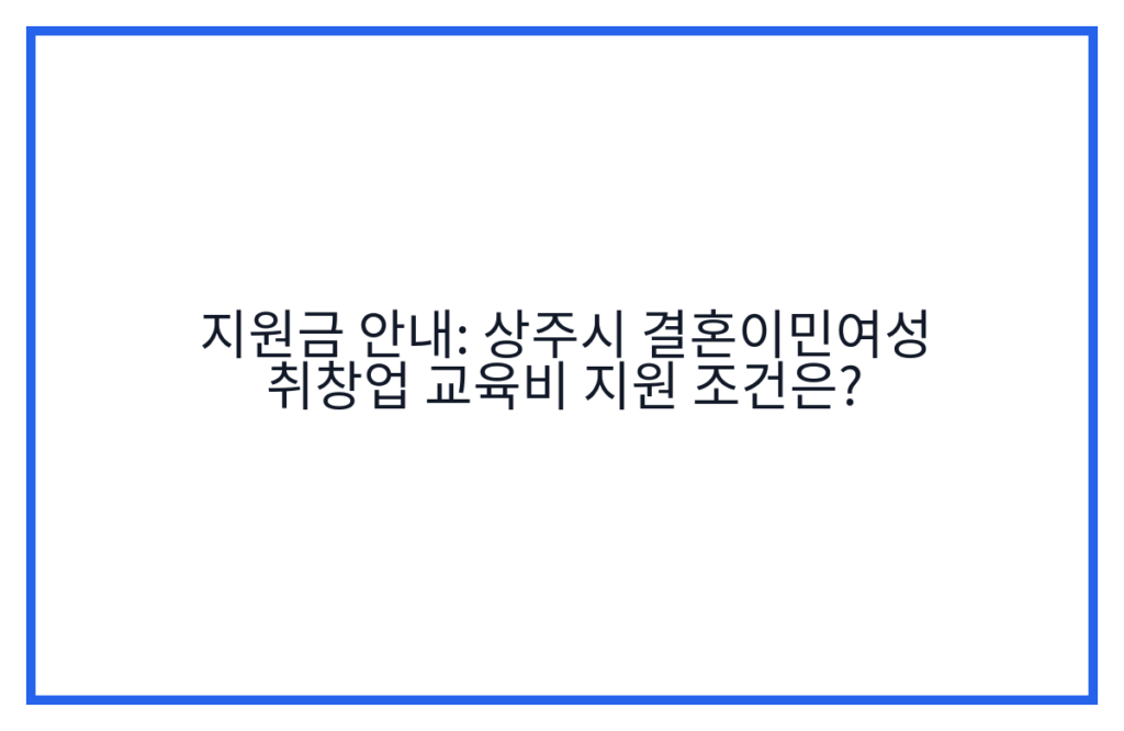 지원금 안내: 상주시 결혼이민여성 취창업 교육비 지원 조건은?