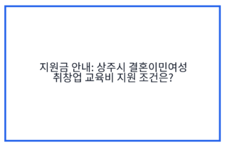 지원금 안내: 상주시 결혼이민여성 취창업 교육비 지원 조건은?