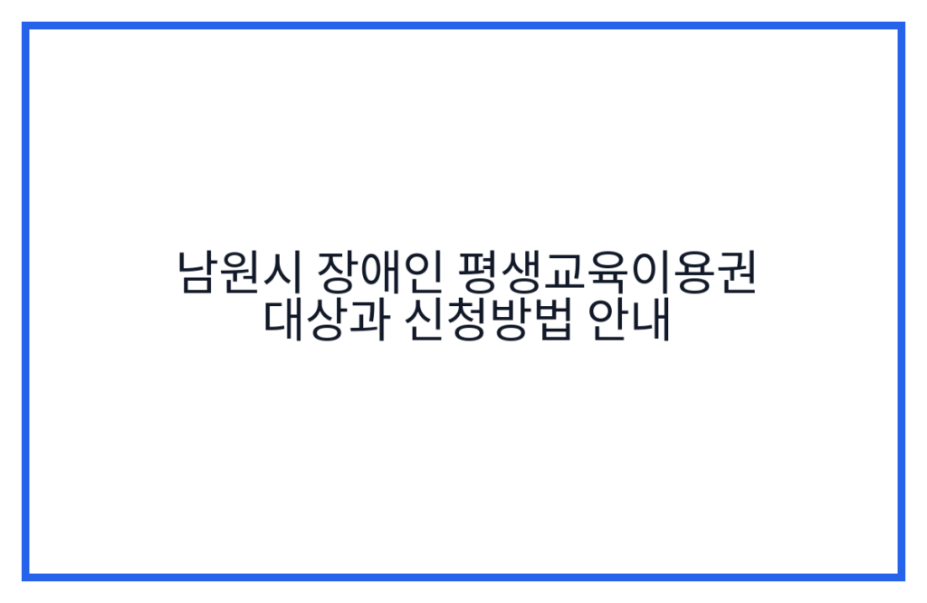 남원시 장애인 평생교육이용권 대상과 신청방법 안내
