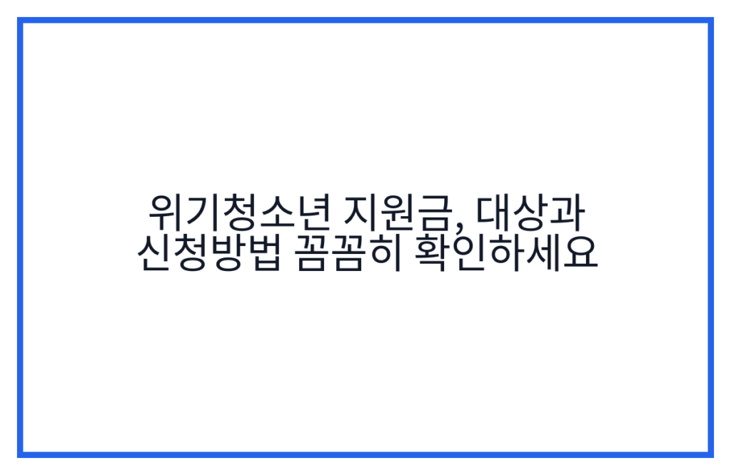 위기청소년 지원금, 대상과 신청방법 꼼꼼히 확인하세요
