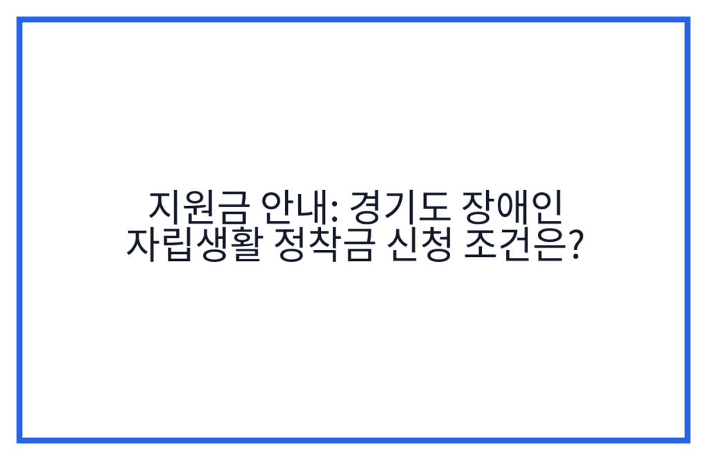 지원금 안내: 경기도 장애인 자립생활 정착금 신청 조건은?