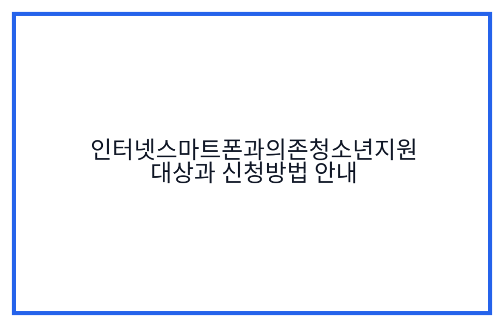 인터넷스마트폰과의존청소년지원 대상과 신청방법 안내