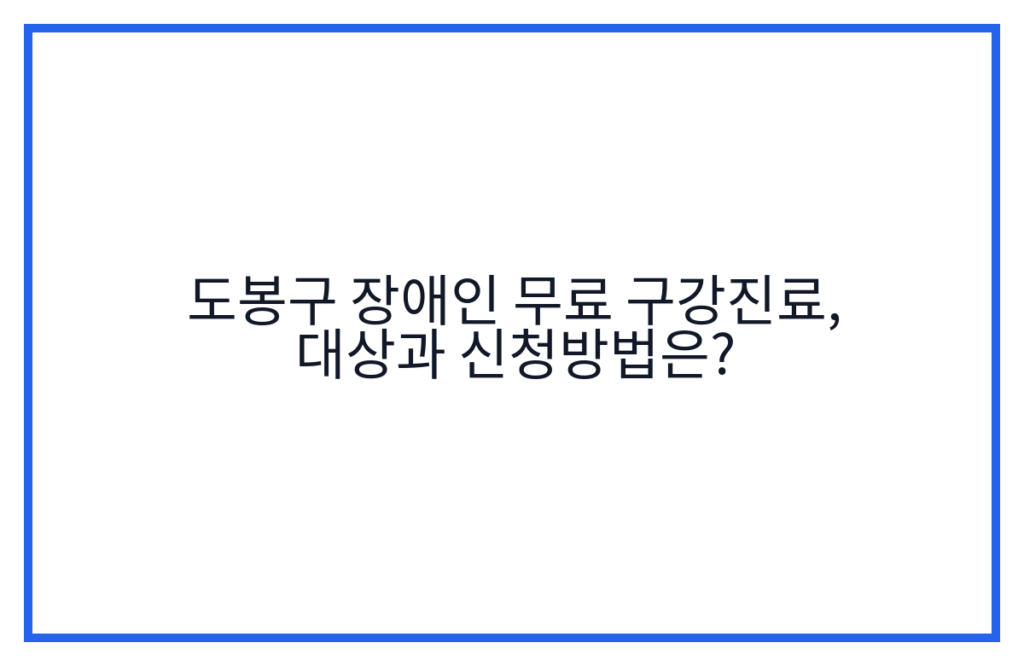 도봉구 장애인 무료 구강진료, 대상과 신청방법은?