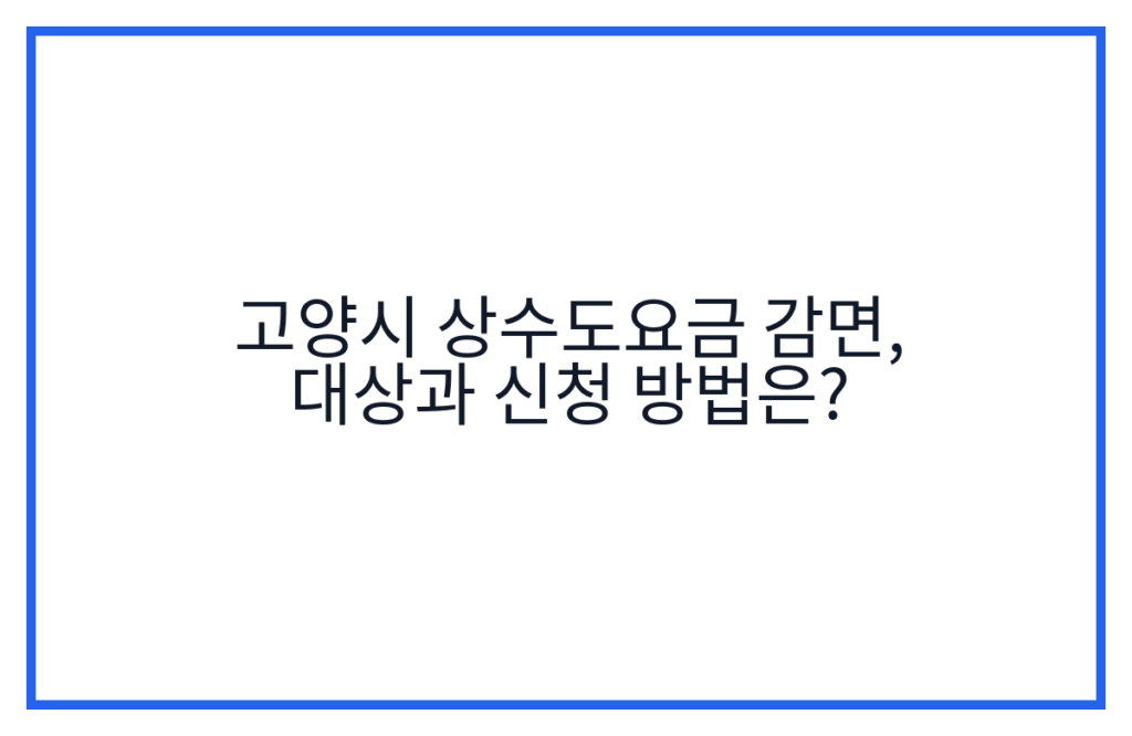 고양시 상수도요금 감면, 대상과 신청 방법은?