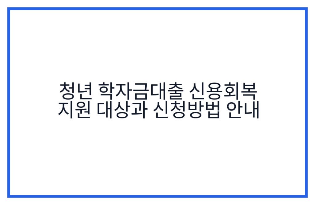 청년 학자금대출 신용회복 지원 대상과 신청방법 안내