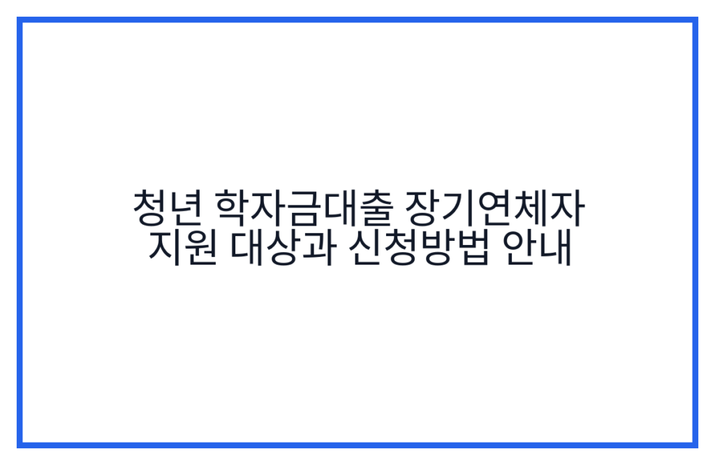 청년 학자금대출 장기연체자 지원 대상과 신청방법 안내