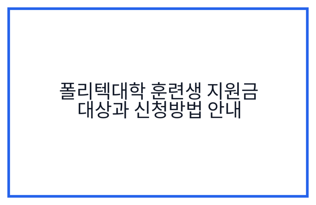 폴리텍대학 훈련생 지원금 대상과 신청방법 안내