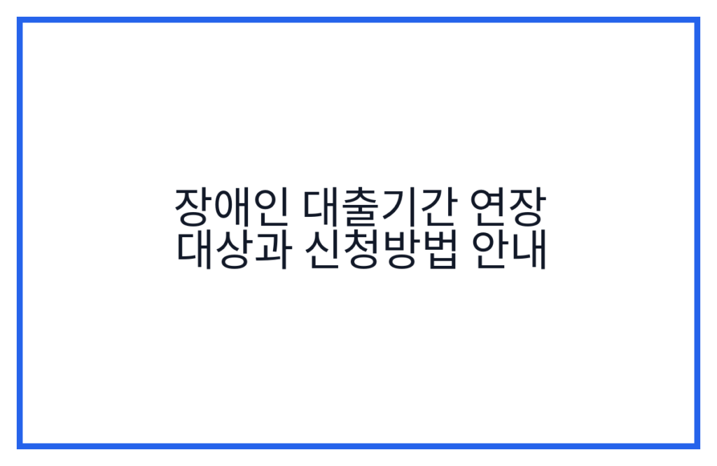 장애인 대출기간 연장 대상과 신청방법 안내