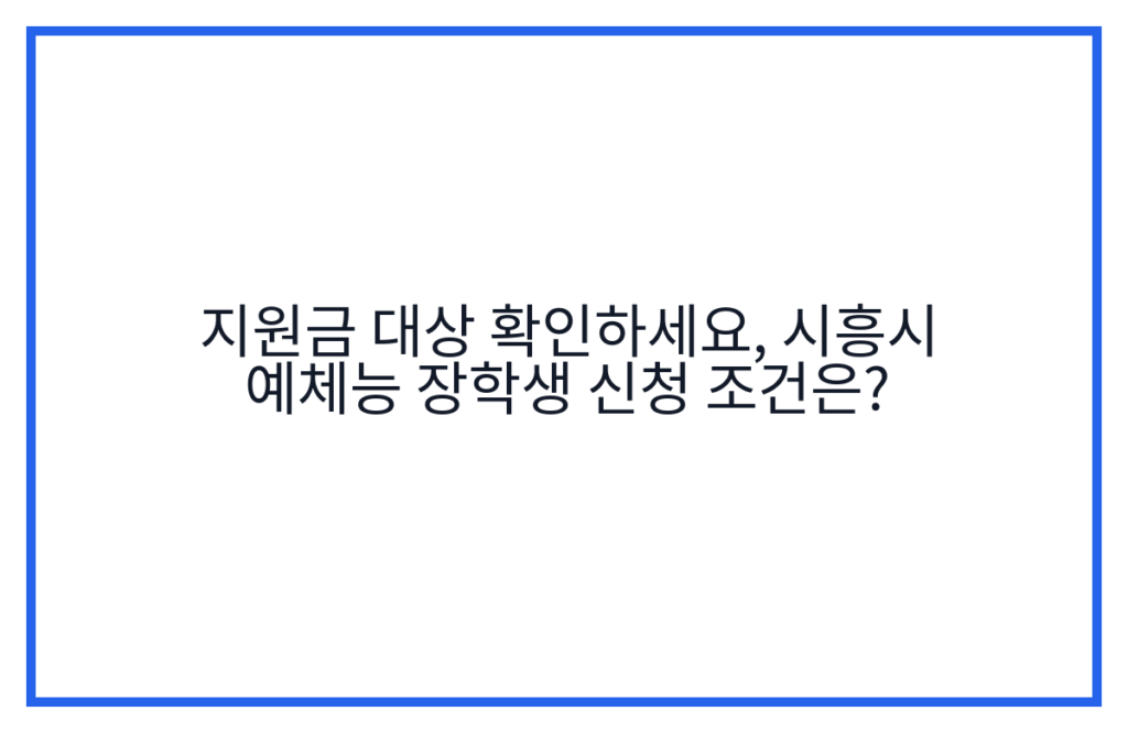 지원금 대상 확인하세요, 시흥시 예체능 장학생 신청 조건은?