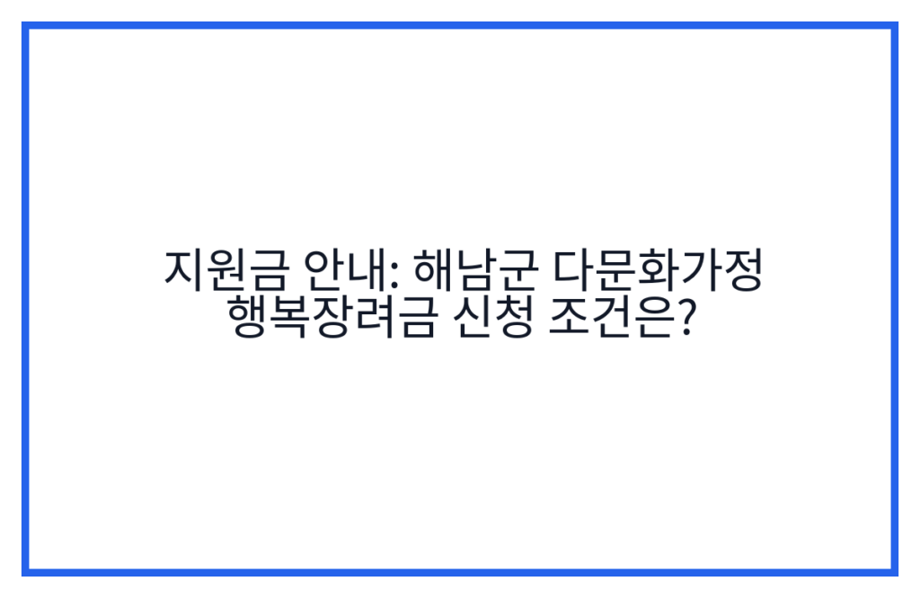 지원금 안내: 해남군 다문화가정 행복장려금 신청 조건은?