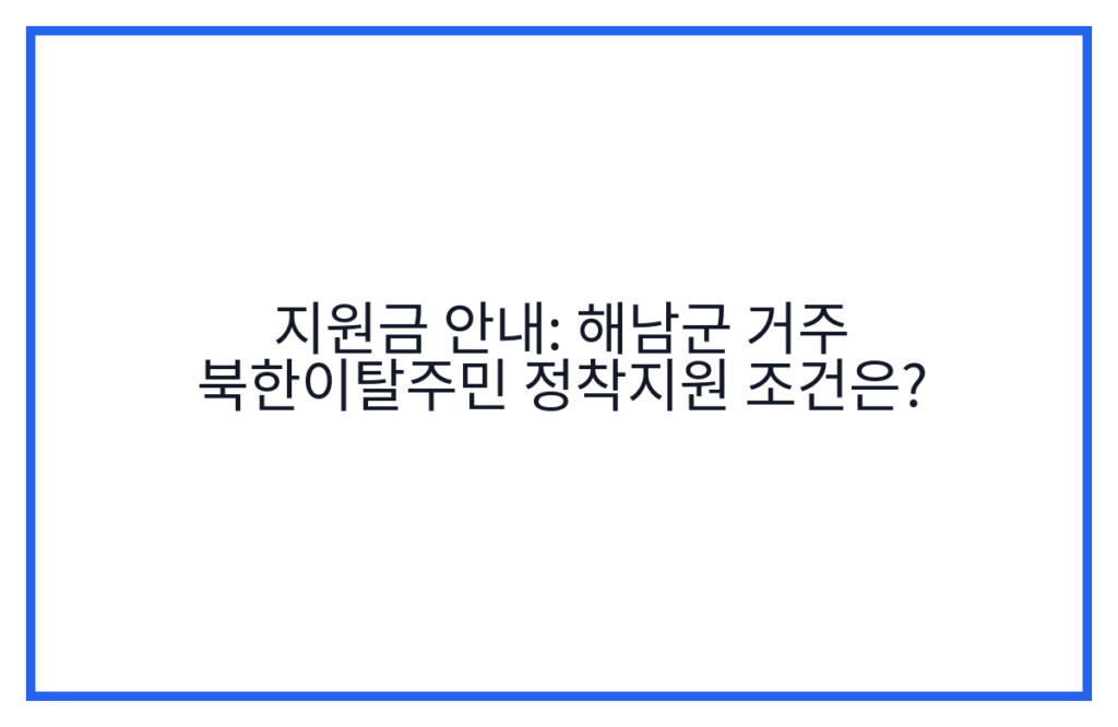 지원금 안내: 해남군 거주 북한이탈주민 정착지원 조건은?