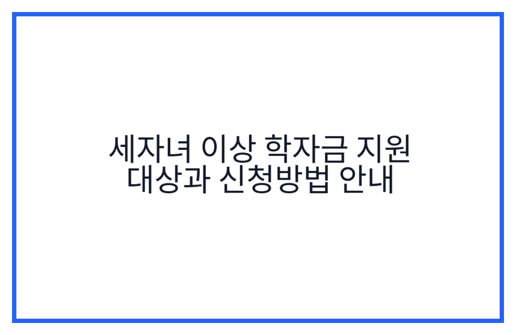 세자녀 이상 학자금 지원 대상과 신청방법 안내