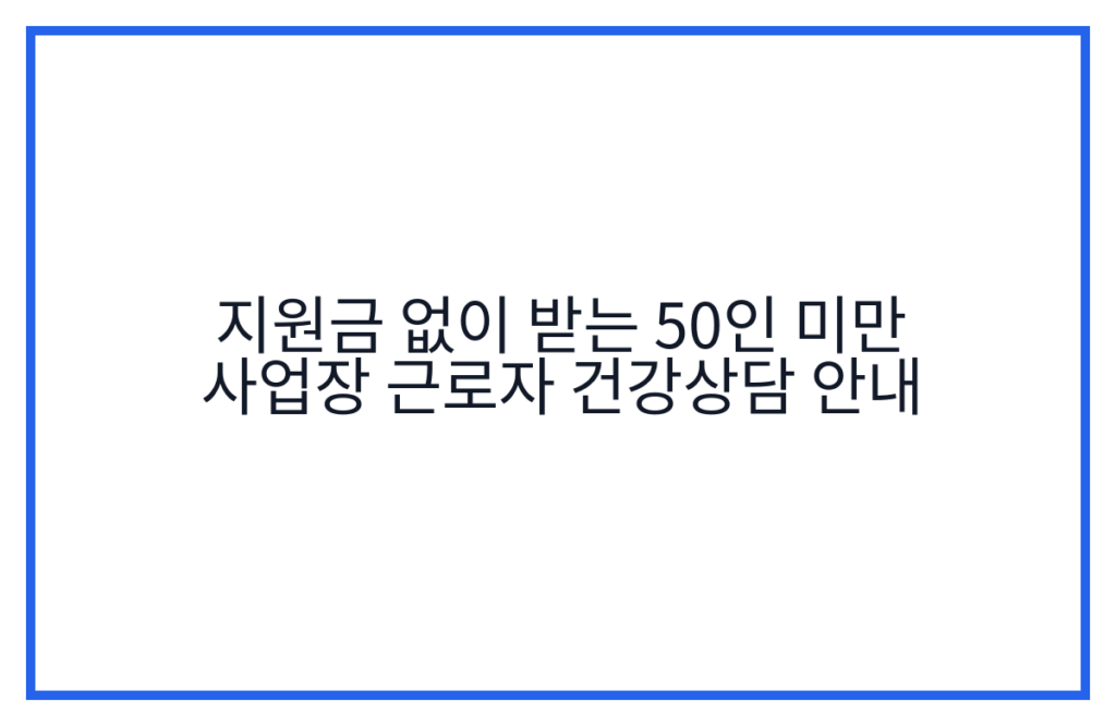 지원금 없이 받는 50인 미만 사업장 근로자 건강상담 안내