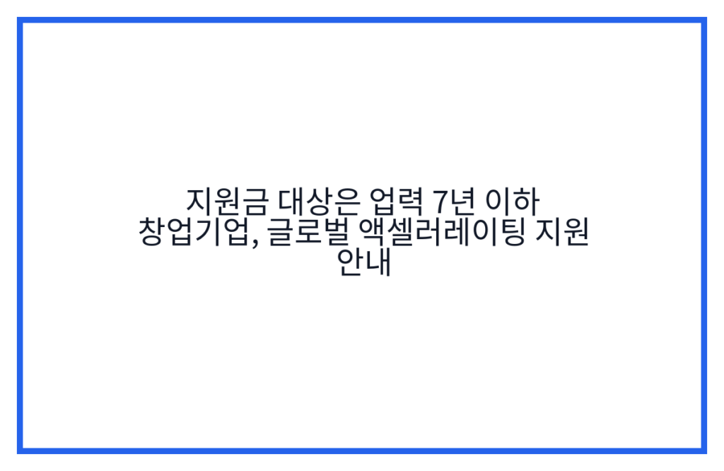 지원금 대상은 업력 7년 이하 창업기업, 글로벌 액셀러레이팅 지원 안내