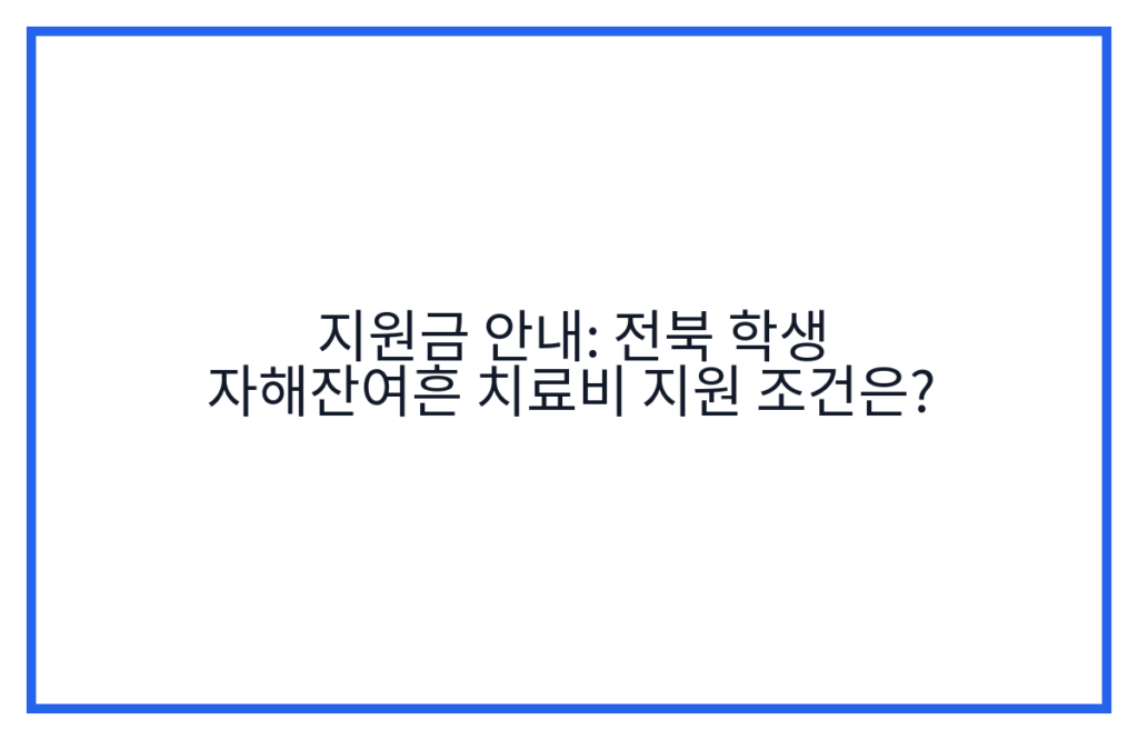 지원금 안내: 전북 학생 자해잔여흔 치료비 지원 조건은?