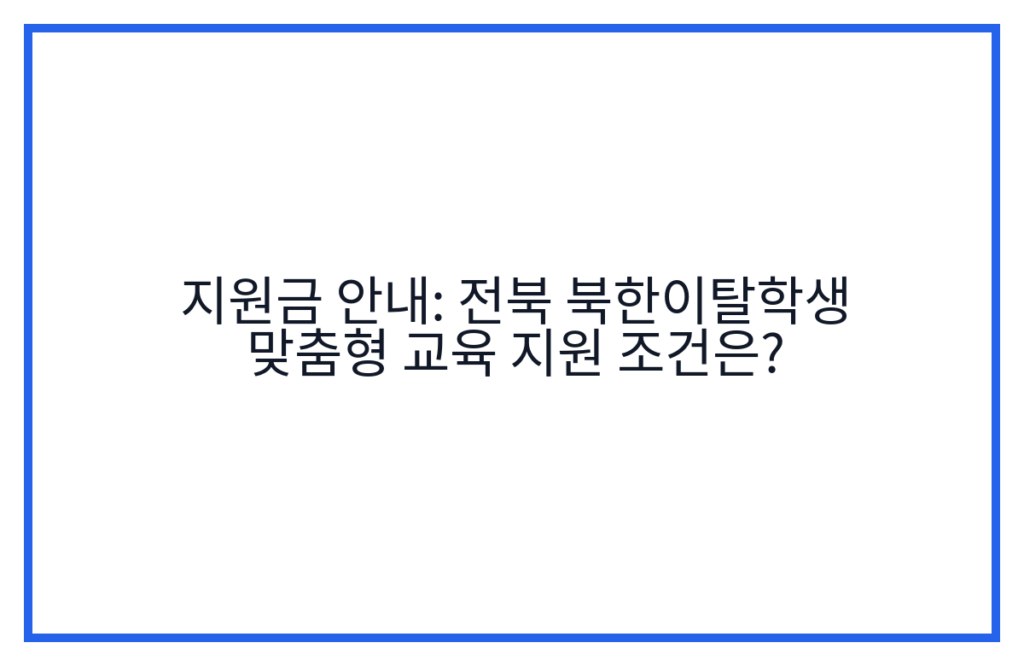 지원금 안내: 전북 북한이탈학생 맞춤형 교육 지원 조건은?
