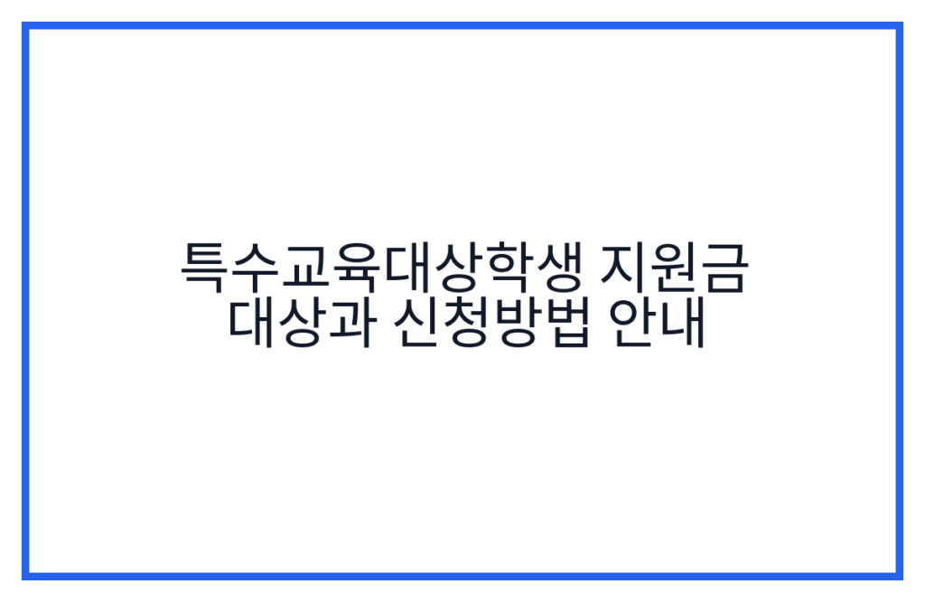 특수교육대상학생 지원금 대상과 신청방법 안내