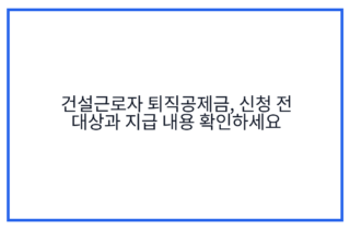 건설근로자 퇴직공제금, 신청 전 대상과 지급 내용 확인하세요