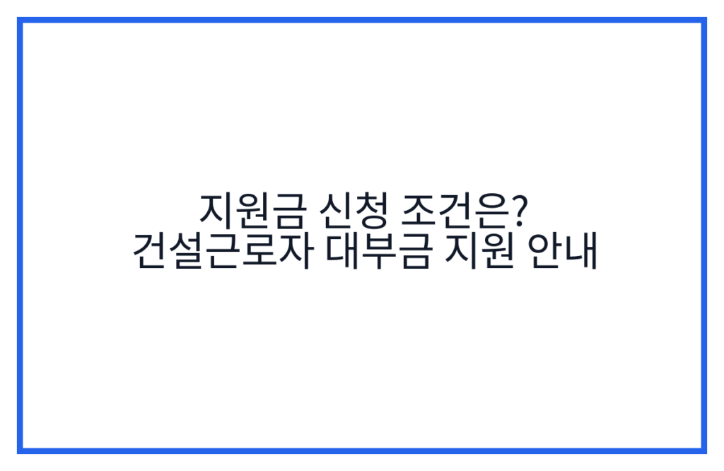 지원금 신청 조건은? 건설근로자 대부금 지원 안내