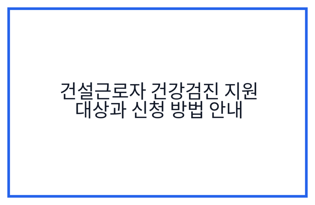 건설근로자 건강검진 지원 대상과 신청 방법 안내