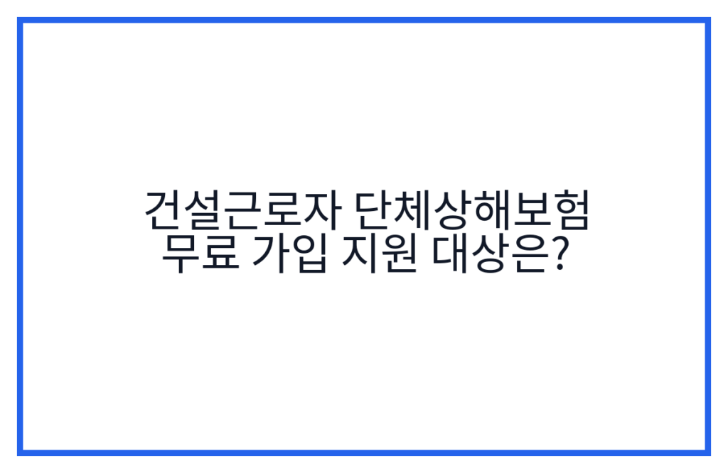 건설근로자 단체상해보험 무료 가입 지원 대상은?