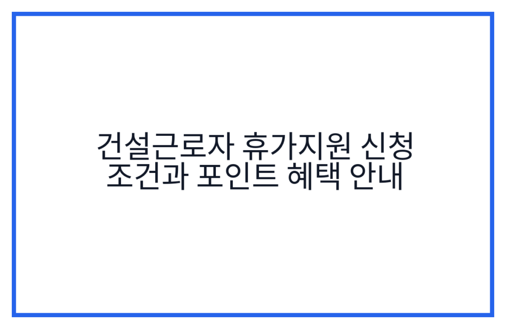 건설근로자 휴가지원 신청 조건과 포인트 혜택 안내