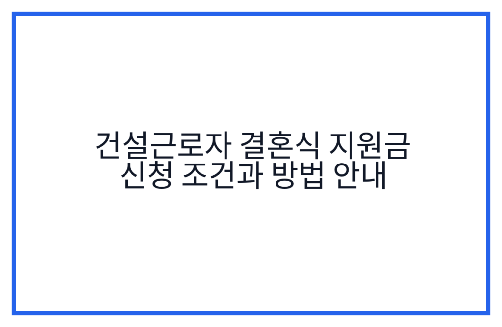 건설근로자 결혼식 지원금 신청 조건과 방법 안내