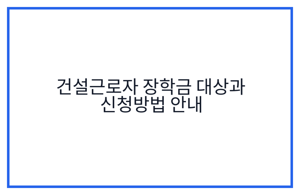 건설근로자 장학금 대상과 신청방법 안내