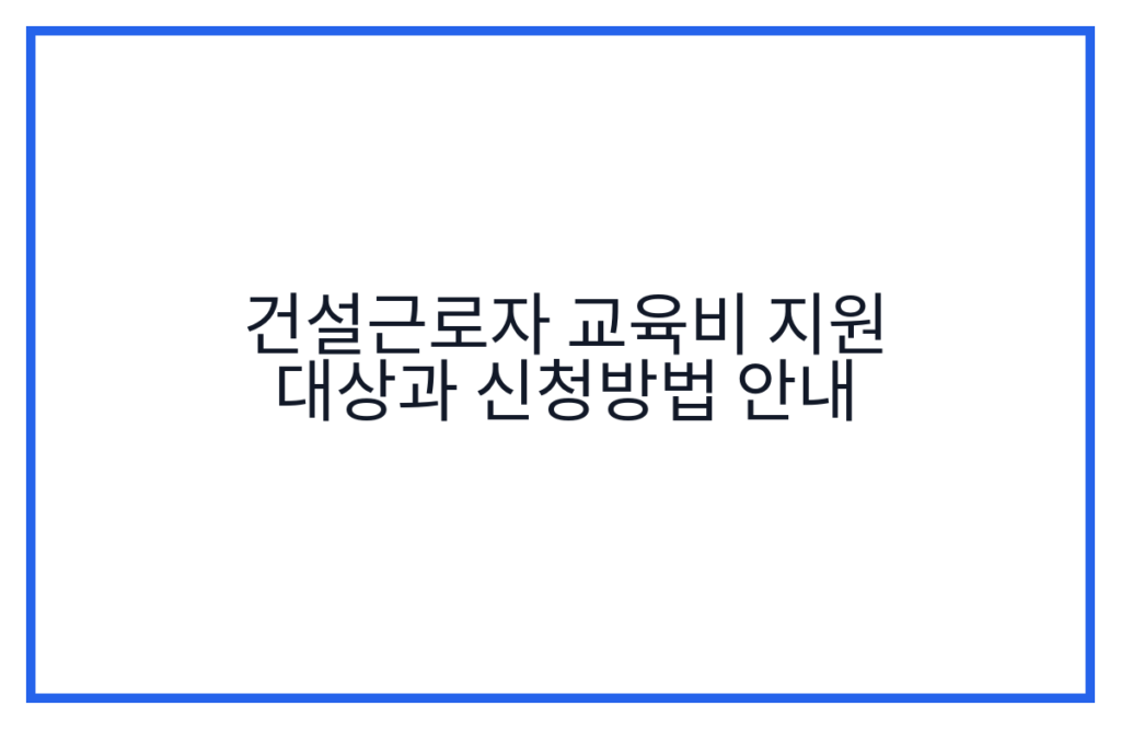 건설근로자 교육비 지원 대상과 신청방법 안내